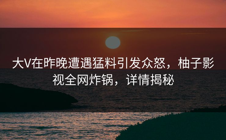 大V在昨晚遭遇猛料引发众怒,柚子影视全网炸锅,详情揭秘 大V在昨晚遭遇猛料引发众怒,柚子影视全网炸锅,详情揭秘
