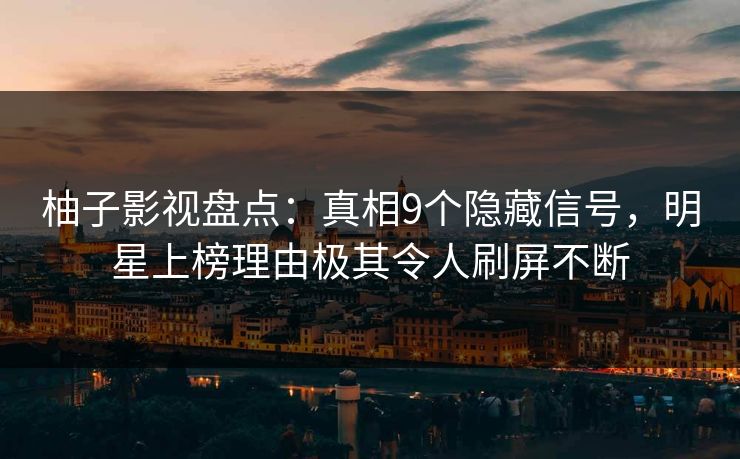柚子影视盘点：真相9个隐藏信号，明星上榜理由极其令人刷屏不断