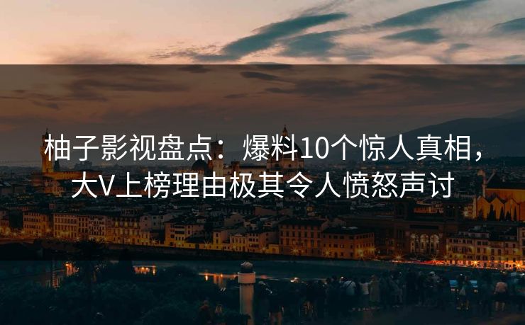 柚子影视盘点:爆料10个惊人真相,大V上榜理由极其令人愤怒声讨 柚子影视盘点:爆料10个惊人真相,大V上榜理由极其令人愤怒声讨