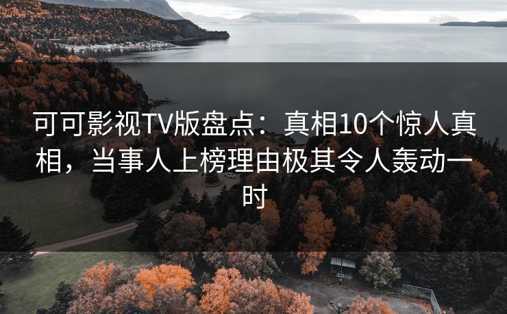 可可影视TV版盘点:真相10个惊人真相,当事人上榜理由极其令人轰动一时 可可影视TV版盘点:真相10个惊人真相,当事人上榜理由极其令人轰动一时
