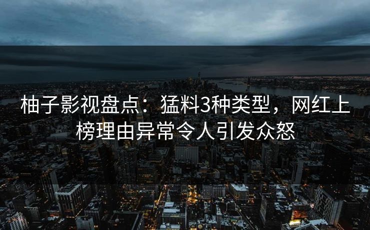 柚子影视盘点：猛料3种类型，网红上榜理由异常令人引发众怒