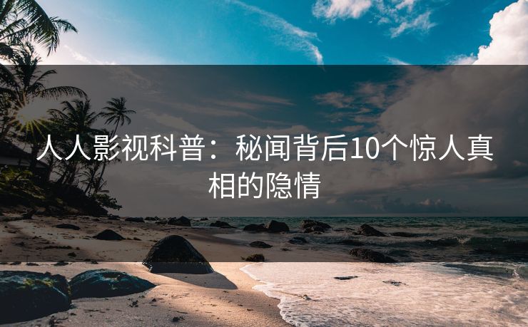 人人影视科普：秘闻背后10个惊人真相的隐情