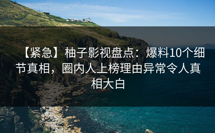 【紧急】柚子影视盘点:爆料10个细节真相,圈内人上榜理由异常令人真相大白 【紧急】柚子影视盘点:爆料10个细节真相,圈内人上榜理由异常令人真相大白