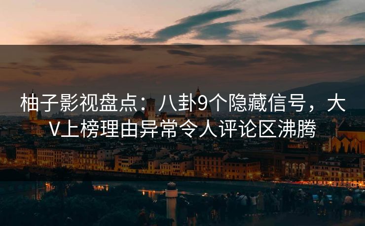 柚子影视盘点：八卦9个隐藏信号，大V上榜理由异常令人评论区沸腾
