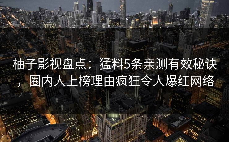 柚子影视盘点：猛料5条亲测有效秘诀，圈内人上榜理由疯狂令人爆红网络
