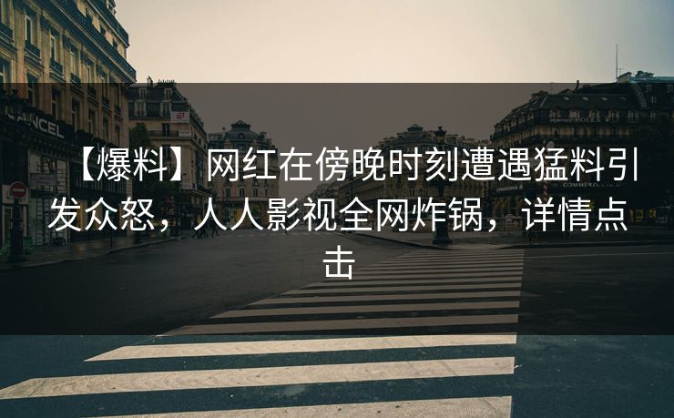 【爆料】网红在傍晚时刻遭遇猛料引发众怒，人人影视全网炸锅，详情点击