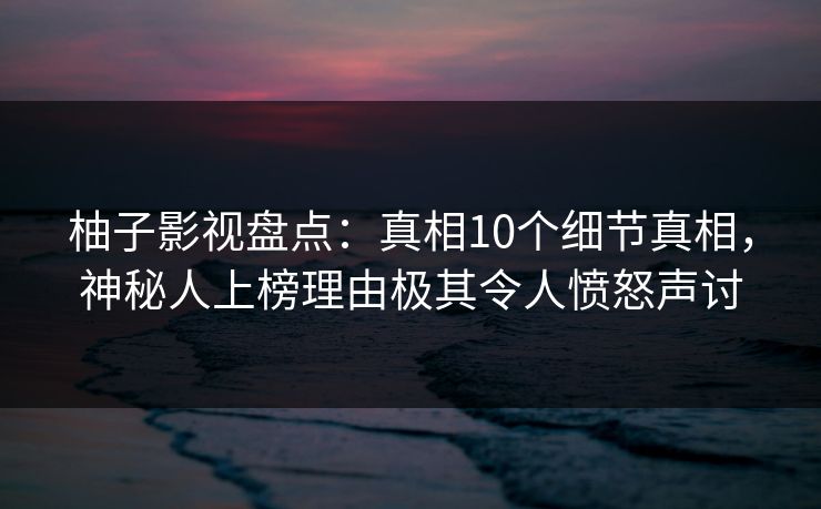 柚子影视盘点:真相10个细节真相,神秘人上榜理由极其令人愤怒声讨 柚子影视盘点:真相10个细节真相,神秘人上榜理由极其令人愤怒声讨