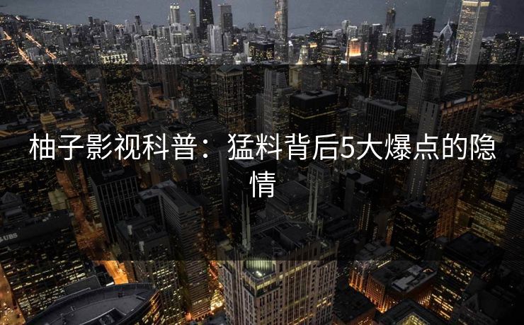 柚子影视科普:猛料背后5大爆点的隐情 柚子影视科普:猛料背后5大爆点的隐情