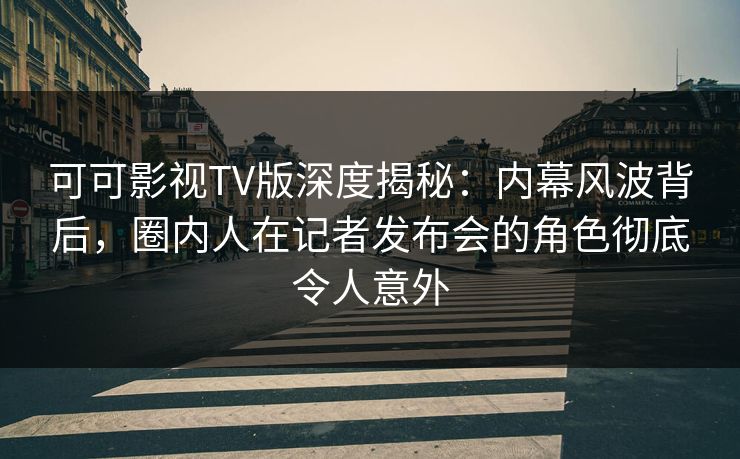 可可影视TV版深度揭秘:内幕风波背后,圈内人在记者发布会的角色彻底令人意外 可可影视TV版深度揭秘:内幕风波背后,圈内人在记者发布会的角色彻底令人意外