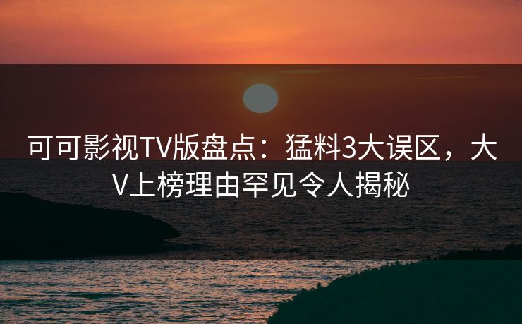 可可影视TV版盘点:猛料3大误区,大V上榜理由罕见令人揭秘 可可影视TV版盘点:猛料3大误区,大V上榜理由罕见令人揭秘