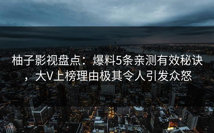 柚子影视盘点:爆料5条亲测有效秘诀,大V上榜理由极其令人引发众怒 柚子影视盘点:爆料5条亲测有效秘诀,大V上榜理由极其令人引发众怒
