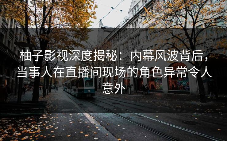 柚子影视深度揭秘:内幕风波背后,当事人在直播间现场的角色异常令人意外 柚子影视深度揭秘:内幕风波背后,当事人在直播间现场的角色异常令人意外