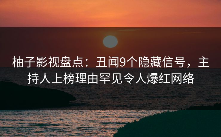 柚子影视盘点:丑闻9个隐藏信号,主持人上榜理由罕见令人爆红网络 柚子影视盘点:丑闻9个隐藏信号,主持人上榜理由罕见令人爆红网络