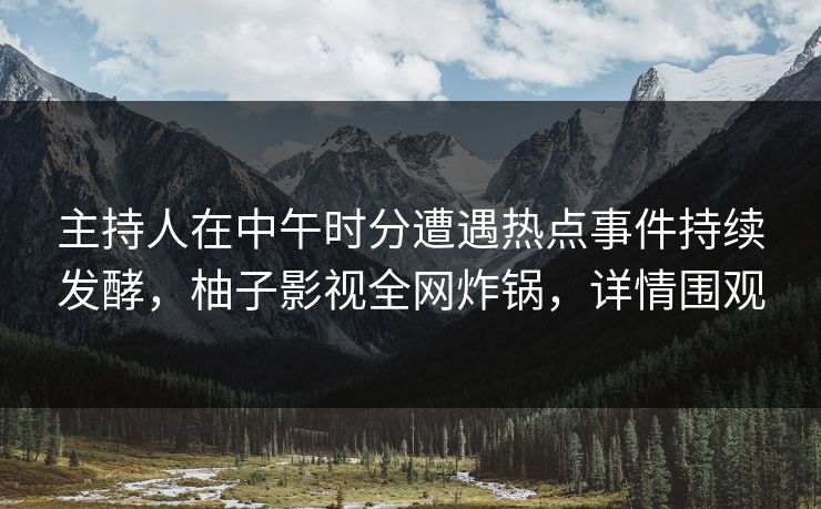 主持人在中午时分遭遇热点事件持续发酵，柚子影视全网炸锅，详情围观