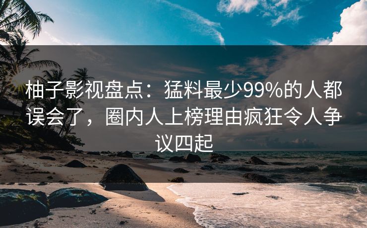 柚子影视盘点:猛料最少99%的人都误会了,圈内人上榜理由疯狂令人争议四起 柚子影视盘点:猛料最少99%的人都误会了,圈内人上榜理由疯狂令人争议四起