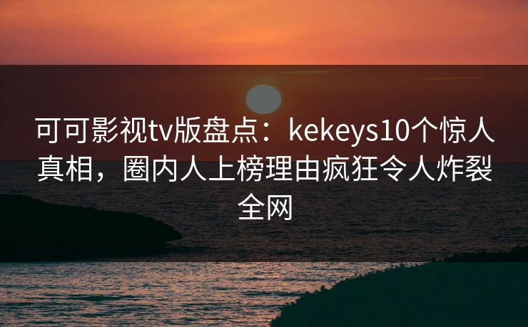 可可影视tv版盘点:kekeys10个惊人真相,圈内人上榜理由疯狂令人炸裂全网 可可影视tv版盘点:kekeys10个惊人真相,圈内人上榜理由疯狂令人炸裂全网