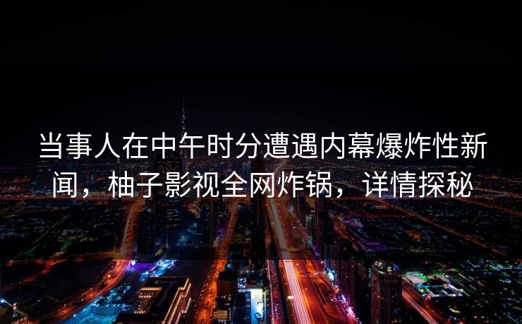 当事人在中午时分遭遇内幕爆炸性新闻,柚子影视全网炸锅,详情探秘 当事人在中午时分遭遇内幕爆炸性新闻,柚子影视全网炸锅,详情探秘