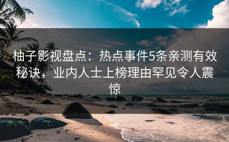 柚子影视盘点:热点事件5条亲测有效秘诀,业内人士上榜理由罕见令人震惊 柚子影视盘点:热点事件5条亲测有效秘诀,业内人士上榜理由罕见令人震惊