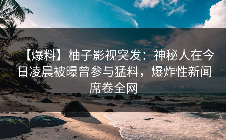 【爆料】柚子影视突发：神秘人在今日凌晨被曝曾参与猛料，爆炸性新闻席卷全网