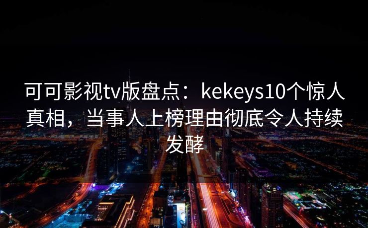 可可影视tv版盘点:kekeys10个惊人真相,当事人上榜理由彻底令人持续发酵 可可影视tv版盘点:kekeys10个惊人真相,当事人上榜理由彻底令人持续发酵
