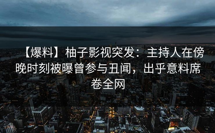 【爆料】柚子影视突发：主持人在傍晚时刻被曝曾参与丑闻，出乎意料席卷全网