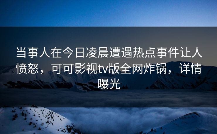 当事人在今日凌晨遭遇热点事件让人愤怒,可可影视tv版全网炸锅,详情曝光 当事人在今日凌晨遭遇热点事件让人愤怒,可可影视tv版全网炸锅,详情曝光