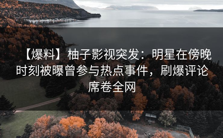 【爆料】柚子影视突发：明星在傍晚时刻被曝曾参与热点事件，刷爆评论席卷全网