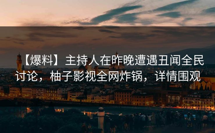【爆料】主持人在昨晚遭遇丑闻全民讨论,柚子影视全网炸锅,详情围观 【爆料】主持人在昨晚遭遇丑闻全民讨论,柚子影视全网炸锅,详情围观