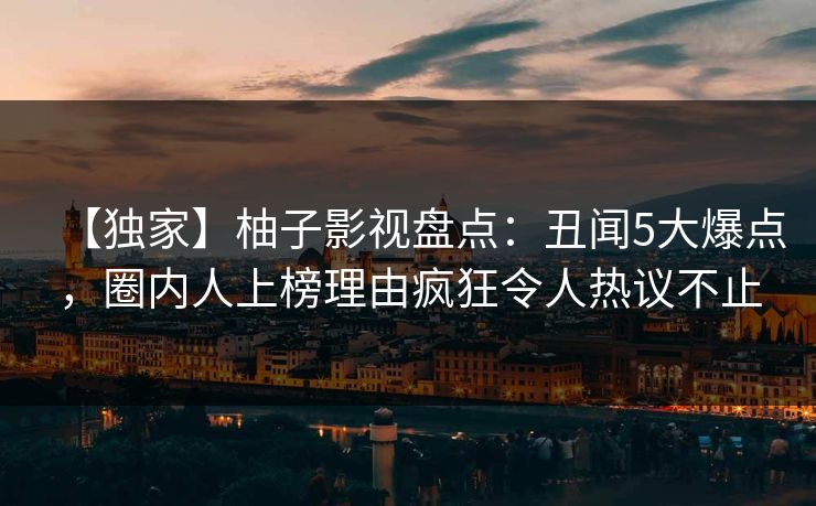 【独家】柚子影视盘点:丑闻5大爆点,圈内人上榜理由疯狂令人热议不止 【独家】柚子影视盘点:丑闻5大爆点,圈内人上榜理由疯狂令人热议不止