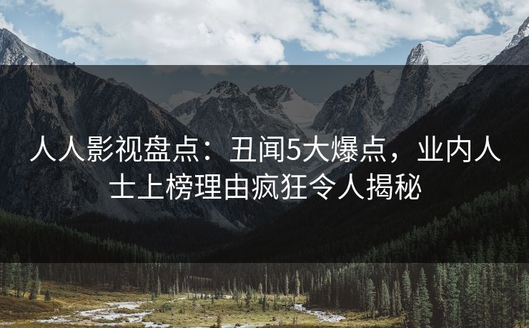 人人影视盘点:丑闻5大爆点,业内人士上榜理由疯狂令人揭秘 人人影视盘点:丑闻5大爆点,业内人士上榜理由疯狂令人揭秘