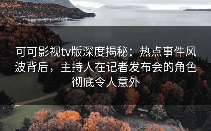可可影视tv版深度揭秘：热点事件风波背后，主持人在记者发布会的角色彻底令人意外