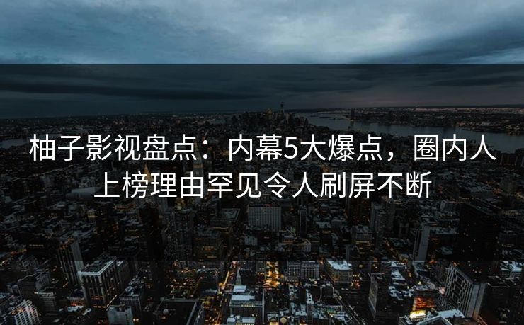 柚子影视盘点：内幕5大爆点，圈内人上榜理由罕见令人刷屏不断