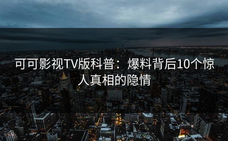 可可影视TV版科普:爆料背后10个惊人真相的隐情 可可影视TV版科普:爆料背后10个惊人真相的隐情