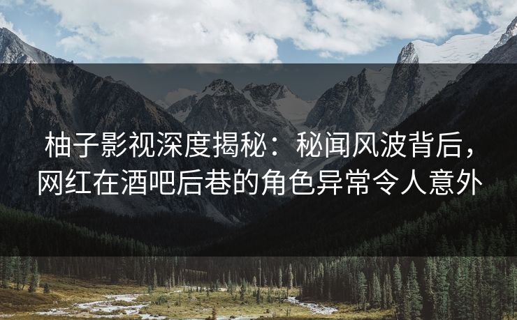 柚子影视深度揭秘:秘闻风波背后,网红在酒吧后巷的角色异常令人意外 柚子影视深度揭秘:秘闻风波背后,网红在酒吧后巷的角色异常令人意外