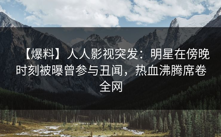 【爆料】人人影视突发:明星在傍晚时刻被曝曾参与丑闻,热血沸腾席卷全网 【爆料】人人影视突发:明星在傍晚时刻被曝曾参与丑闻,热血沸腾席卷全网