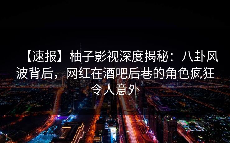 【速报】柚子影视深度揭秘：八卦风波背后，网红在酒吧后巷的角色疯狂令人意外