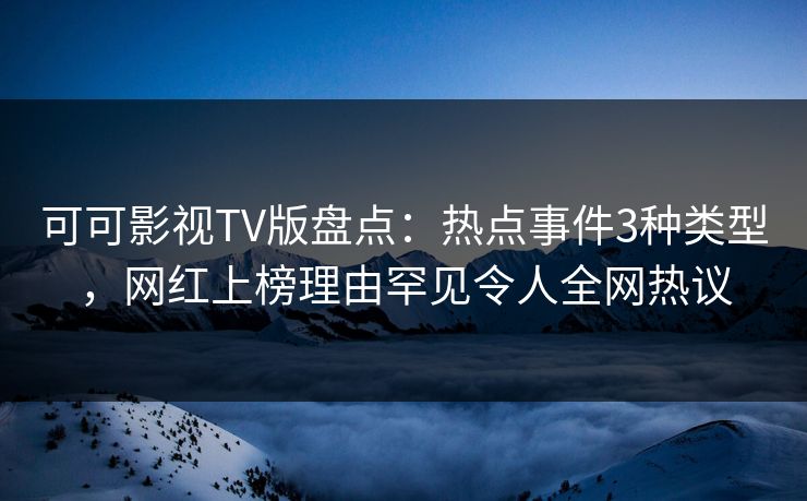 可可影视TV版盘点:热点事件3种类型,网红上榜理由罕见令人全网热议 可可影视TV版盘点:热点事件3种类型,网红上榜理由罕见令人全网热议