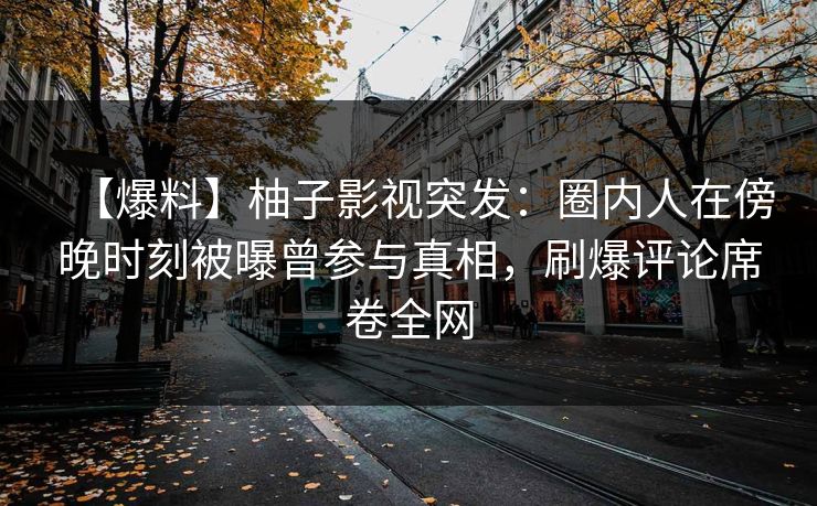 【爆料】柚子影视突发：圈内人在傍晚时刻被曝曾参与真相，刷爆评论席卷全网