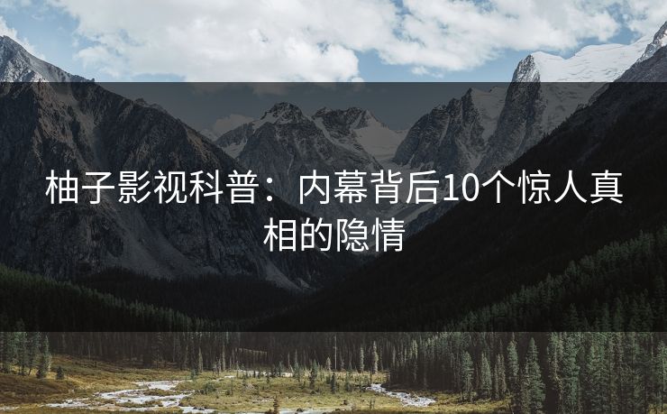 柚子影视科普:内幕背后10个惊人真相的隐情 柚子影视科普:内幕背后10个惊人真相的隐情