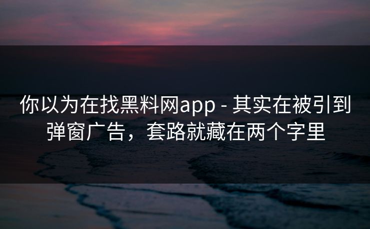 你以为在找黑料网app - 其实在被引到弹窗广告,套路就藏在两个字里 你以为在找黑料网app - 其实在被引到弹窗广告,套路就藏在两个字里