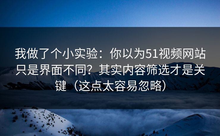 我做了个小实验:你以为51视频网站只是界面不同?其实内容筛选才是关键(这点太容易忽略) 我做了个小实验:你以为51视频网站只是界面不同?其实内容筛选才是关键(这点太容易忽略)