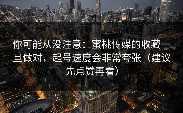 你可能从没注意：蜜桃传媒的收藏一旦做对，起号速度会非常夸张（建议先点赞再看）