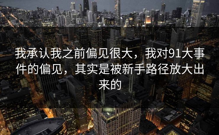 我承认我之前偏见很大，我对91大事件的偏见，其实是被新手路径放大出来的