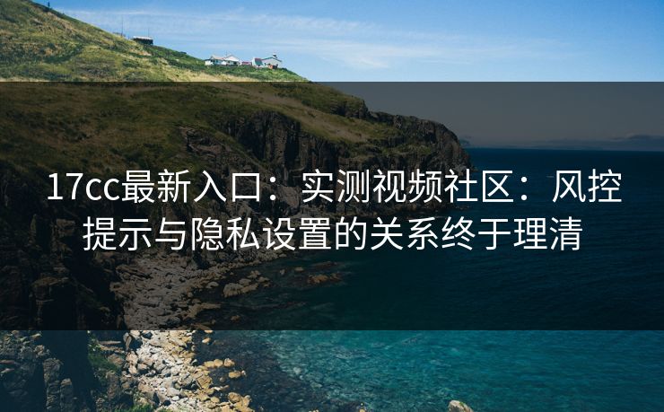 17cc最新入口:实测视频社区:风控提示与隐私设置的关系终于理清 17cc最新入口:实测视频社区:风控提示与隐私设置的关系终于理清