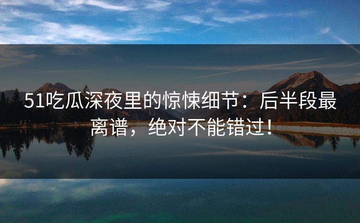 51吃瓜深夜里的惊悚细节:后半段最离谱,绝对不能错过! 51吃瓜深夜里的惊悚细节:后半段最离谱,绝对不能错过!