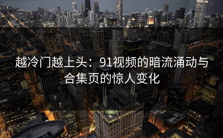 越冷门越上头:91视频的暗流涌动与合集页的惊人变化 越冷门越上头:91视频的暗流涌动与合集页的惊人变化