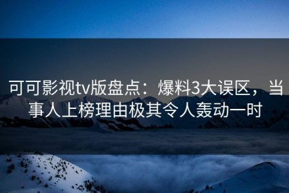 可可影视tv版盘点：爆料3大误区，当事人上榜理由极其令人轰动一时