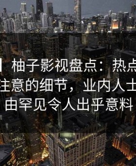 【爆料】柚子影视盘点：热点事件7个你从没注意的细节，业内人士上榜理由罕见令人出乎意料