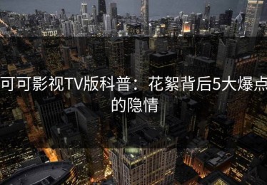 可可影视TV版科普：花絮背后5大爆点的隐情