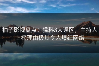 柚子影视盘点：猛料3大误区，主持人上榜理由极其令人爆红网络